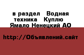  в раздел : Водная техника » Куплю . Ямало-Ненецкий АО